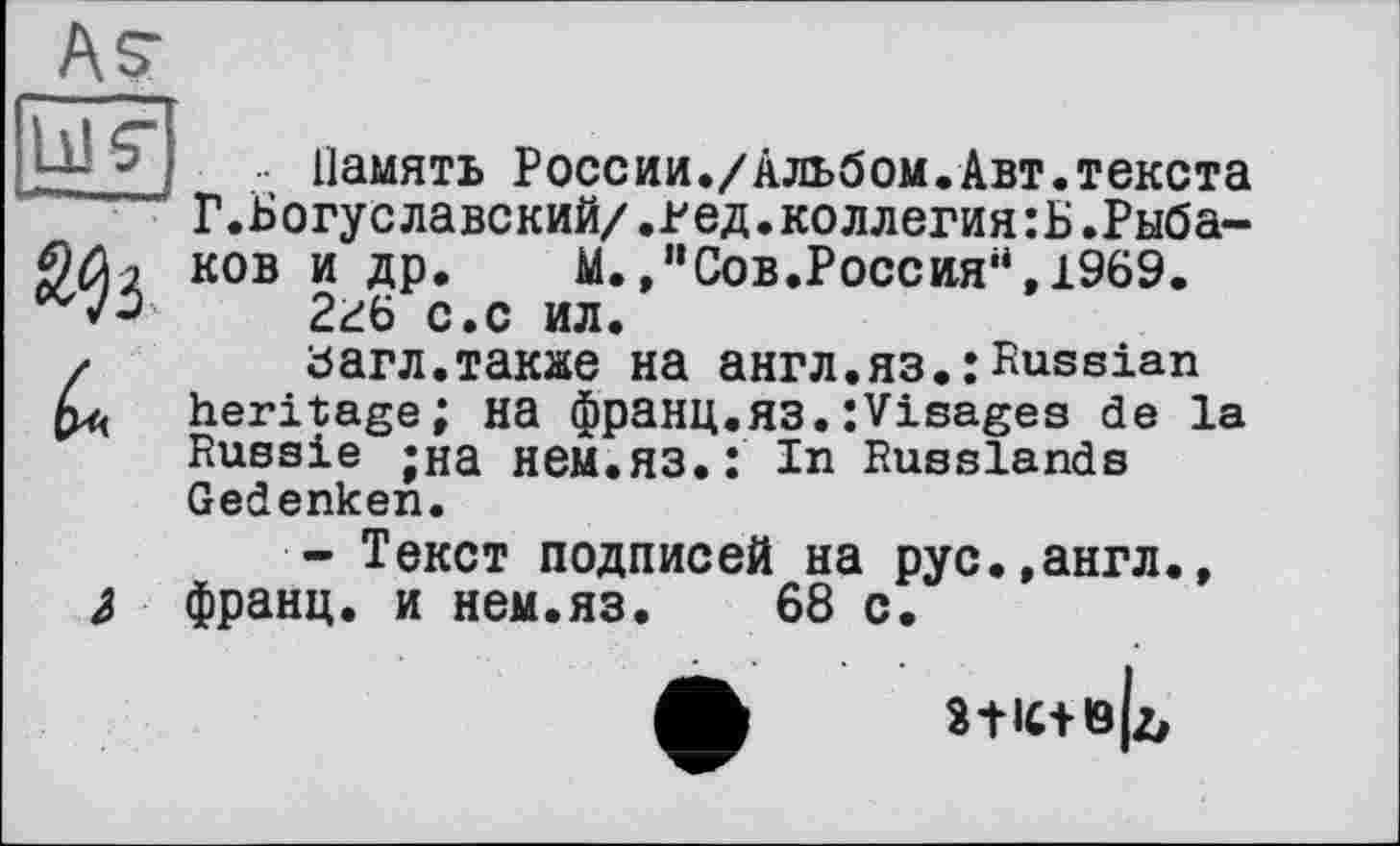 ﻿As-а
Память России./Альбом.Авт.текста Г.Богуславский/.вед.коллегиям.Рыбаков и др.	М.,”Сов.Россия“,1969.
2г6 с.с ил.
<$агл.также на англ.яз.:Russian heritage; на франц.яз.:Visages de la Russie ;на НЄМ.ЯЗ.: In Russlands Gedenken.
- Текст подписей на рус.,англ., і франц, и нем.яз. 68 с.
